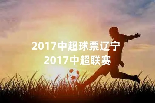 2017中超球票辽宁 2017中超联赛-第3张图片-www.211178.com_果博福布斯